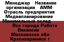 Менеджер › Название организации ­ АММ › Отрасль предприятия ­ Медиапланирование › Минимальный оклад ­ 30 000 - Все города Работа » Вакансии   . Московская обл.,Красноармейск г.